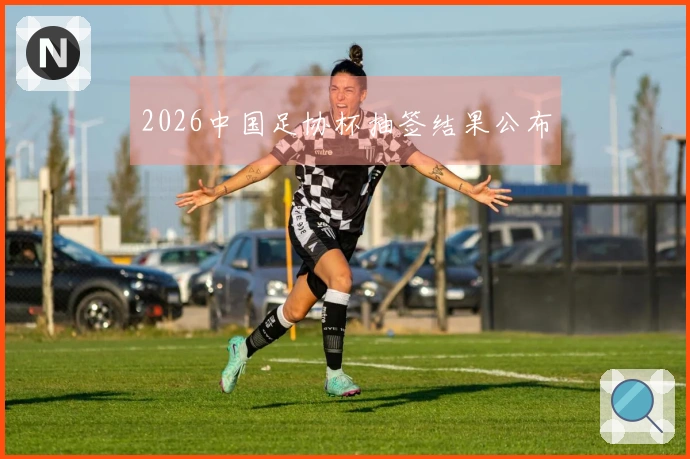 2026中国足协杯抽签结果公布