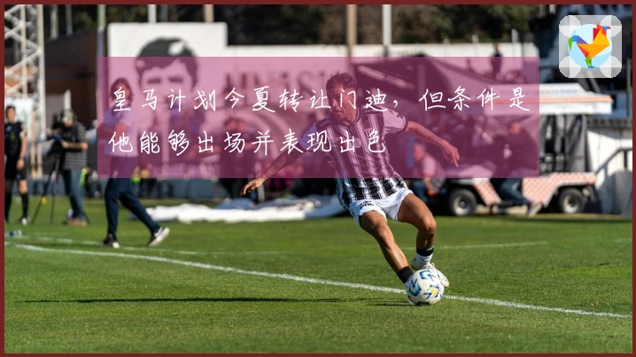 皇马计划今夏转让门迪,但条件是他能够出场并表现出色