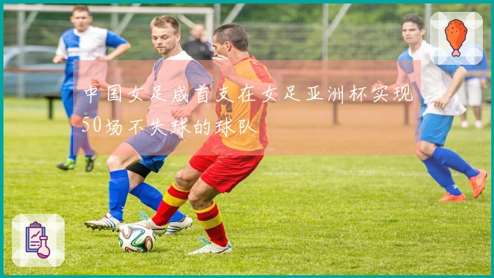 中国女足成首支在女足亚洲杯实现50场不失球的球队