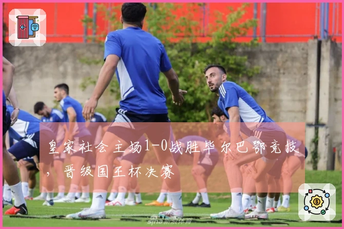 皇家社会主场1-0战胜毕尔巴鄂竞技，晋级国王杯决赛