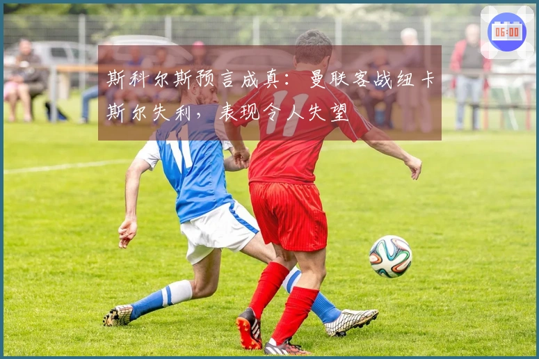 斯科尔斯预言成真：曼联客战纽卡斯尔失利，表现令人失望
