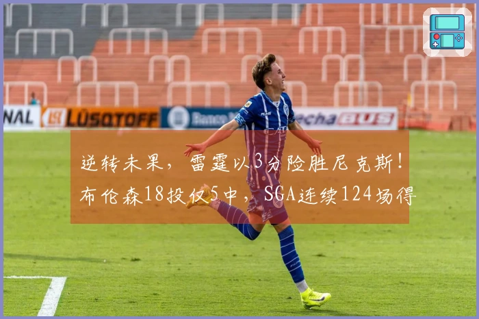 逆转未果，雷霆以3分险胜尼克斯！布伦森18投仅5中，SGA连续124场得分20+