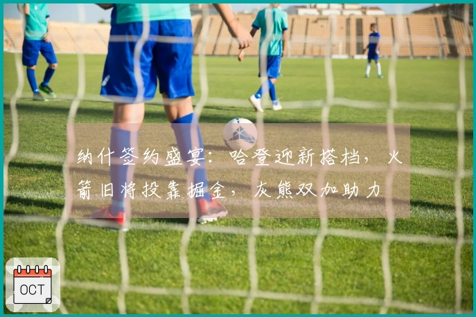 纳什签约盛宴：哈登迎新搭档，火箭旧将投靠掘金，灰熊双加助力