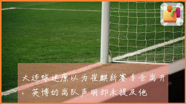 大连球迷原以为崔麒新赛季会离开，英博的离队声明却未提及他