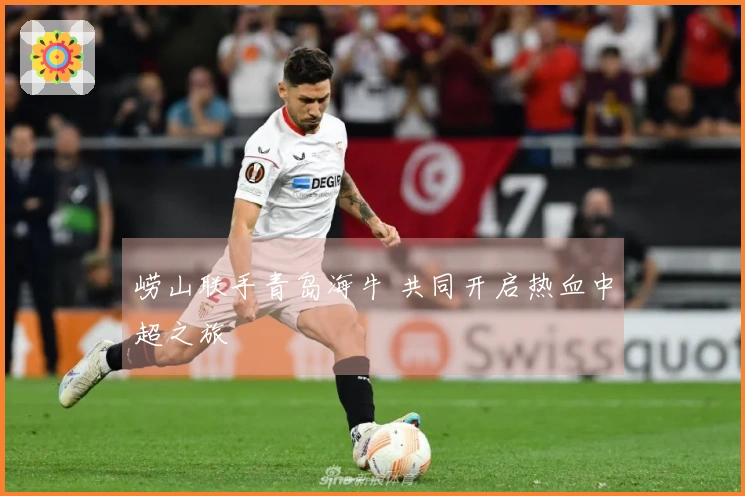 崂山联手青岛海牛 共同开启热血中超之旅