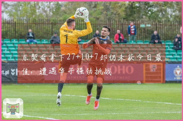 东契奇拿下27+10+7却仍未获今日最佳，遭遇华子强劲挑战