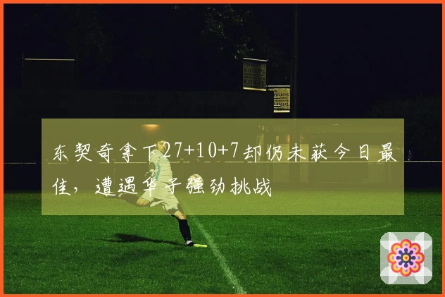 东契奇拿下27+10+7却仍未获今日最佳，遭遇华子强劲挑战