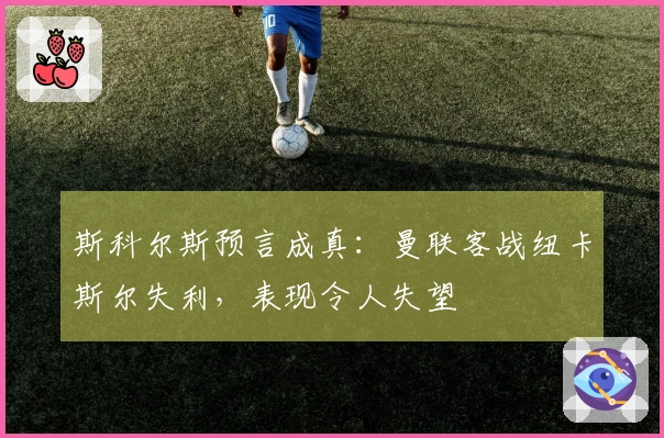 斯科尔斯预言成真：曼联客战纽卡斯尔失利，表现令人失望