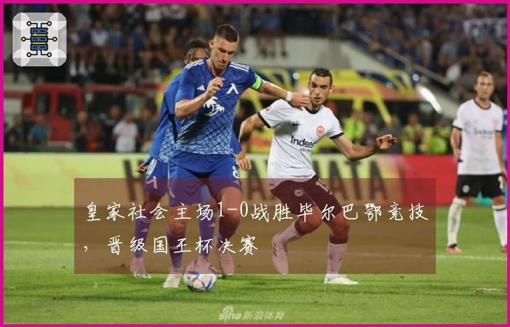 皇家社会主场1-0战胜毕尔巴鄂竞技，晋级国王杯决赛