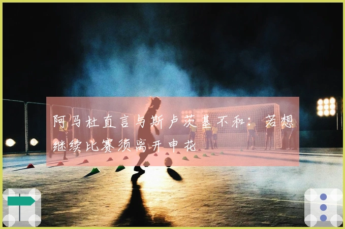 阿马杜直言与斯卢茨基不和：若想继续比赛须离开申花