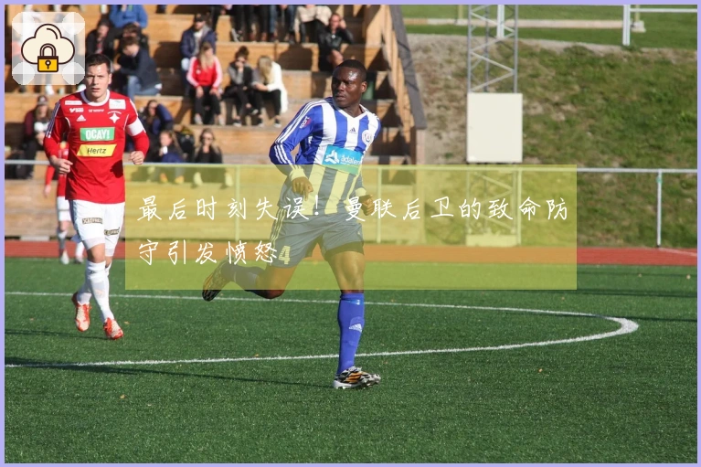 最后时刻失误！曼联后卫的致命防守引发愤怒