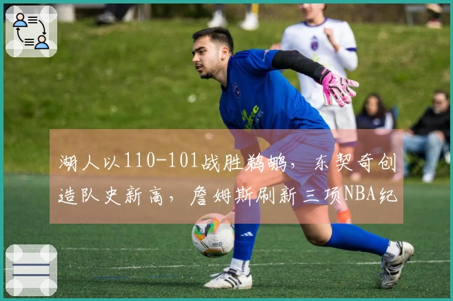 湖人以110-101战胜鹈鹕，东契奇创造队史新高，詹姆斯刷新三项NBA纪录