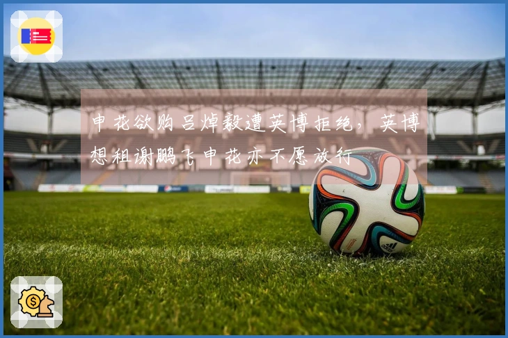 申花欲购吕焯毅遭英博拒绝，英博想租谢鹏飞申花亦不愿放行