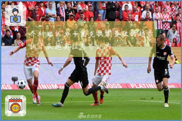 乔科尔认为卡里克执掌曼联的起步优于瓜迪奥拉与齐达内