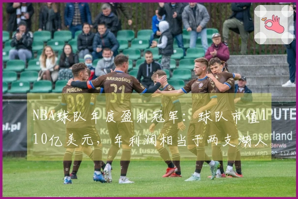NBA球队年度盈利冠军：球队市值110亿美元，年利润相当于两支湖人队之和