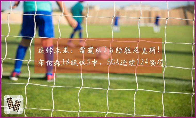 逆转未果，雷霆以3分险胜尼克斯！布伦森18投仅5中，SGA连续124场得分20+