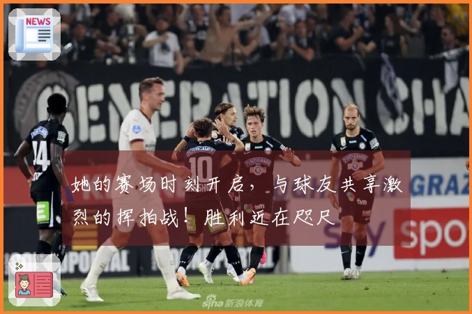 她的赛场时刻开启，与球友共享激烈的挥拍战！胜利近在咫尺