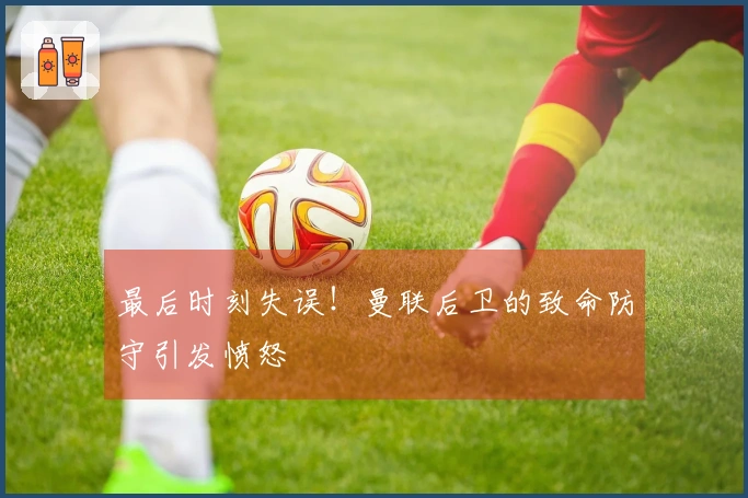 最后时刻失误！曼联后卫的致命防守引发愤怒